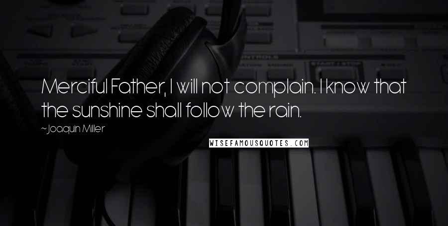 Joaquin Miller Quotes: Merciful Father, I will not complain. I know that the sunshine shall follow the rain.