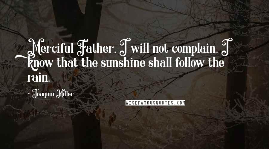 Joaquin Miller Quotes: Merciful Father, I will not complain. I know that the sunshine shall follow the rain.