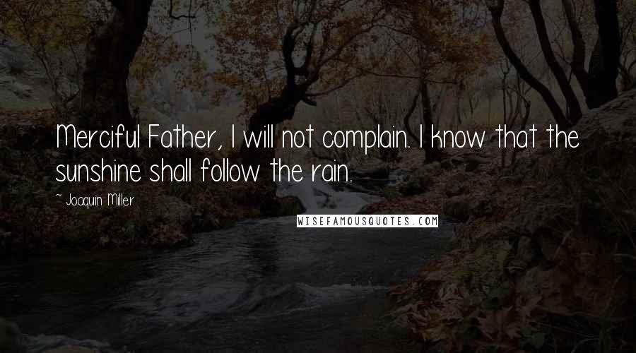 Joaquin Miller Quotes: Merciful Father, I will not complain. I know that the sunshine shall follow the rain.