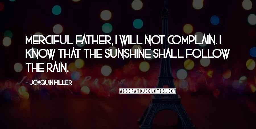 Joaquin Miller Quotes: Merciful Father, I will not complain. I know that the sunshine shall follow the rain.