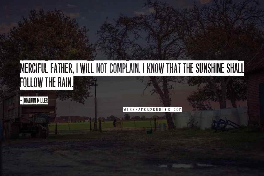 Joaquin Miller Quotes: Merciful Father, I will not complain. I know that the sunshine shall follow the rain.