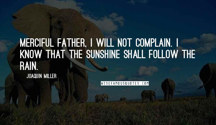 Joaquin Miller Quotes: Merciful Father, I will not complain. I know that the sunshine shall follow the rain.