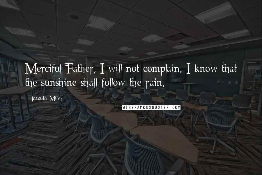 Joaquin Miller Quotes: Merciful Father, I will not complain. I know that the sunshine shall follow the rain.