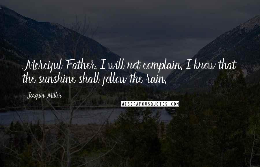 Joaquin Miller Quotes: Merciful Father, I will not complain. I know that the sunshine shall follow the rain.