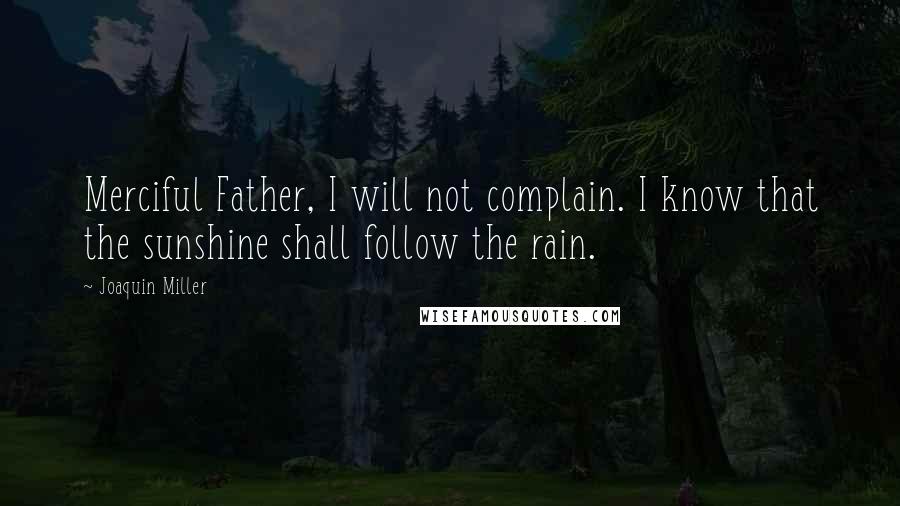 Joaquin Miller Quotes: Merciful Father, I will not complain. I know that the sunshine shall follow the rain.