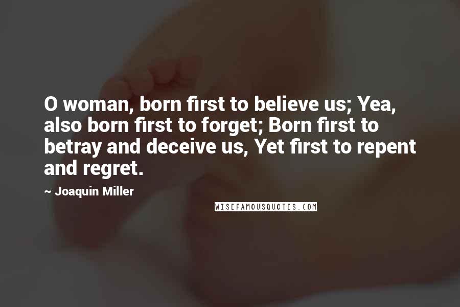 Joaquin Miller Quotes: O woman, born first to believe us; Yea, also born first to forget; Born first to betray and deceive us, Yet first to repent and regret.