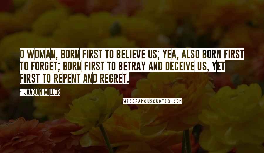 Joaquin Miller Quotes: O woman, born first to believe us; Yea, also born first to forget; Born first to betray and deceive us, Yet first to repent and regret.