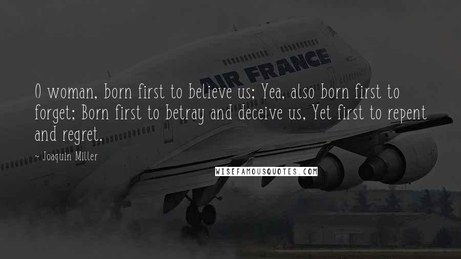 Joaquin Miller Quotes: O woman, born first to believe us; Yea, also born first to forget; Born first to betray and deceive us, Yet first to repent and regret.