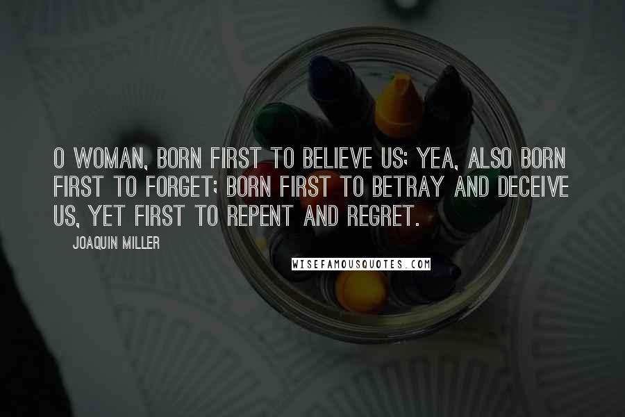 Joaquin Miller Quotes: O woman, born first to believe us; Yea, also born first to forget; Born first to betray and deceive us, Yet first to repent and regret.