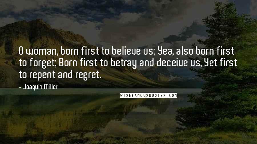 Joaquin Miller Quotes: O woman, born first to believe us; Yea, also born first to forget; Born first to betray and deceive us, Yet first to repent and regret.