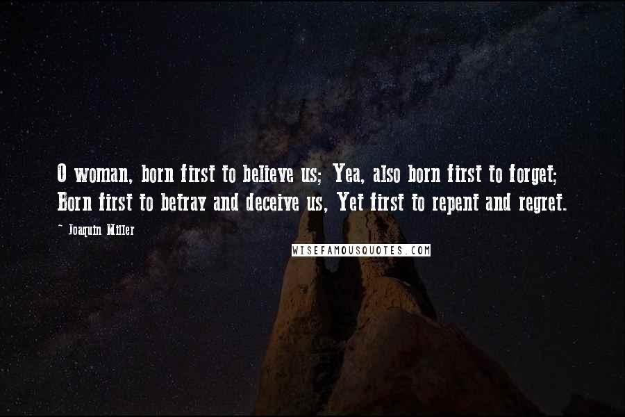 Joaquin Miller Quotes: O woman, born first to believe us; Yea, also born first to forget; Born first to betray and deceive us, Yet first to repent and regret.