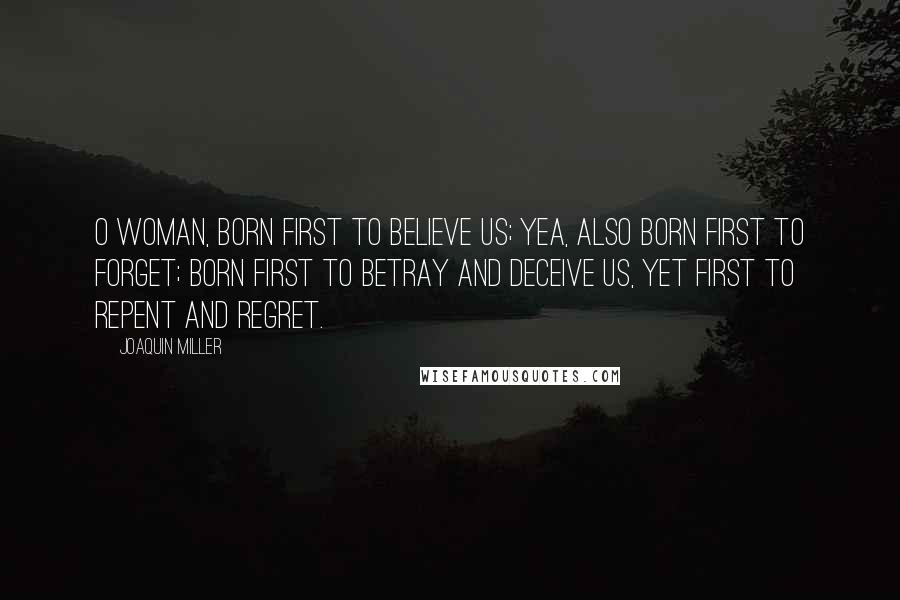 Joaquin Miller Quotes: O woman, born first to believe us; Yea, also born first to forget; Born first to betray and deceive us, Yet first to repent and regret.