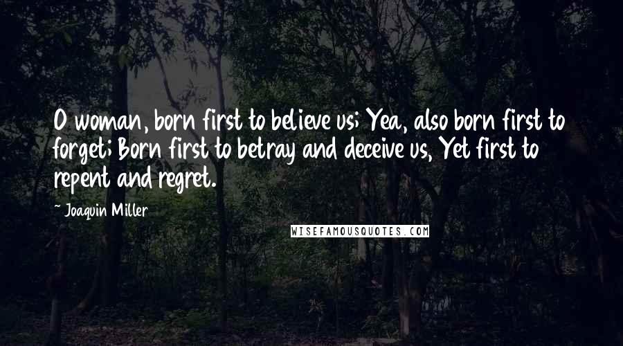 Joaquin Miller Quotes: O woman, born first to believe us; Yea, also born first to forget; Born first to betray and deceive us, Yet first to repent and regret.