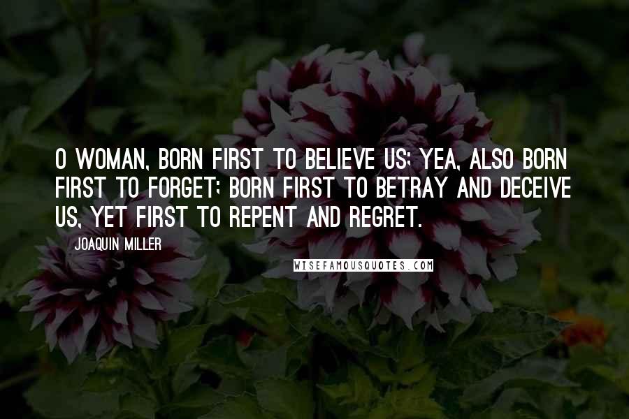 Joaquin Miller Quotes: O woman, born first to believe us; Yea, also born first to forget; Born first to betray and deceive us, Yet first to repent and regret.