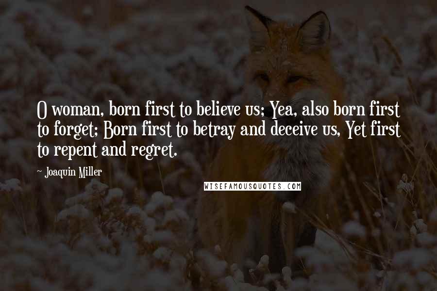 Joaquin Miller Quotes: O woman, born first to believe us; Yea, also born first to forget; Born first to betray and deceive us, Yet first to repent and regret.