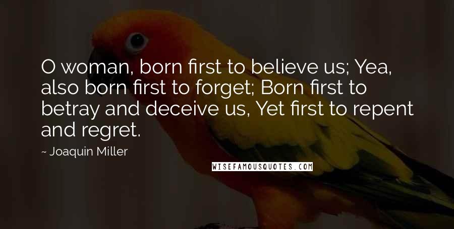 Joaquin Miller Quotes: O woman, born first to believe us; Yea, also born first to forget; Born first to betray and deceive us, Yet first to repent and regret.