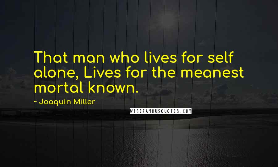 Joaquin Miller Quotes: That man who lives for self alone, Lives for the meanest mortal known.