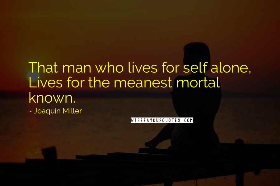 Joaquin Miller Quotes: That man who lives for self alone, Lives for the meanest mortal known.