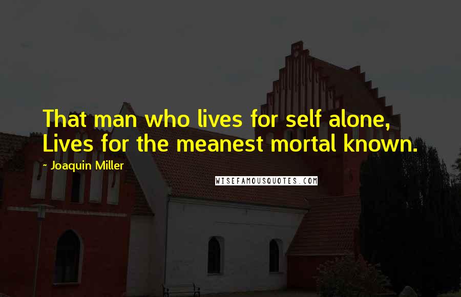 Joaquin Miller Quotes: That man who lives for self alone, Lives for the meanest mortal known.