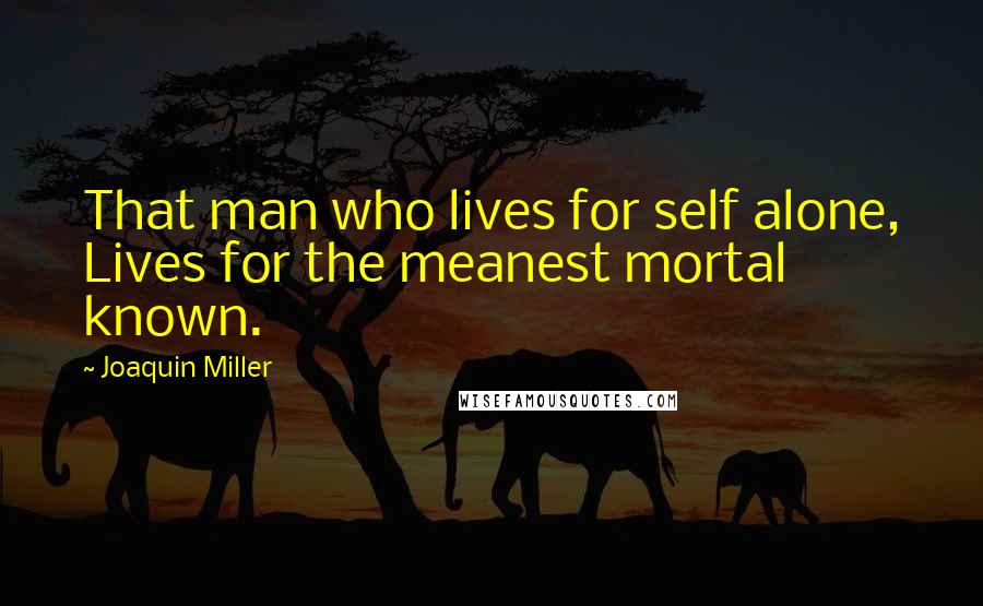 Joaquin Miller Quotes: That man who lives for self alone, Lives for the meanest mortal known.