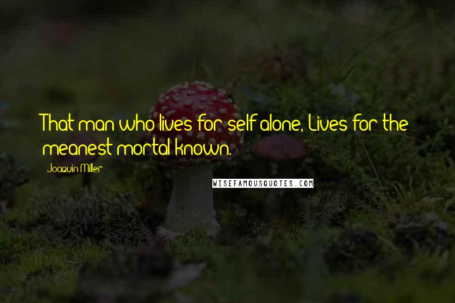 Joaquin Miller Quotes: That man who lives for self alone, Lives for the meanest mortal known.