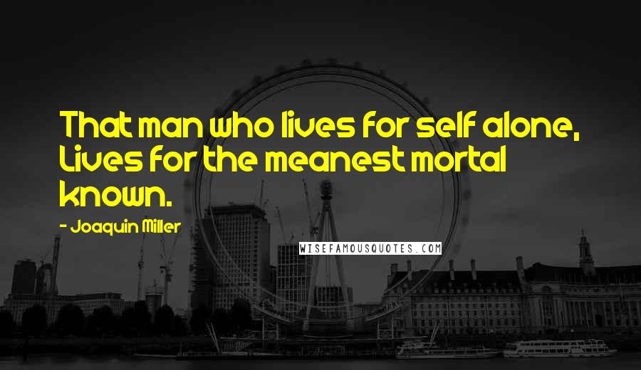 Joaquin Miller Quotes: That man who lives for self alone, Lives for the meanest mortal known.