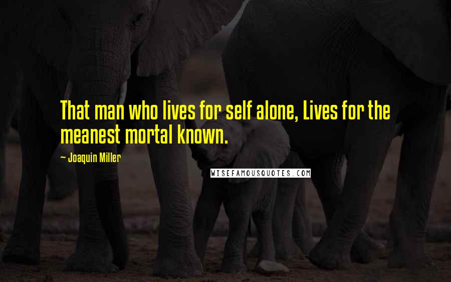 Joaquin Miller Quotes: That man who lives for self alone, Lives for the meanest mortal known.