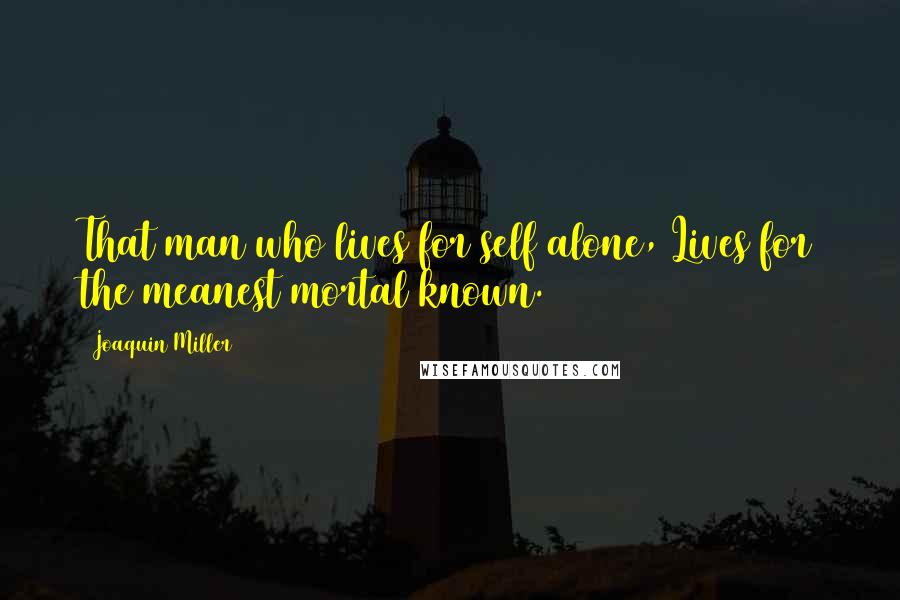 Joaquin Miller Quotes: That man who lives for self alone, Lives for the meanest mortal known.