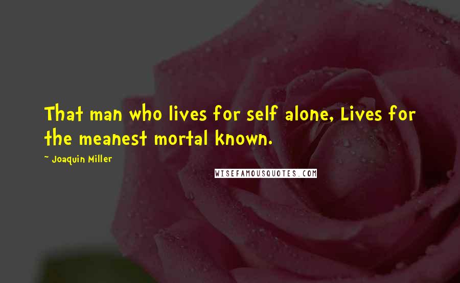 Joaquin Miller Quotes: That man who lives for self alone, Lives for the meanest mortal known.