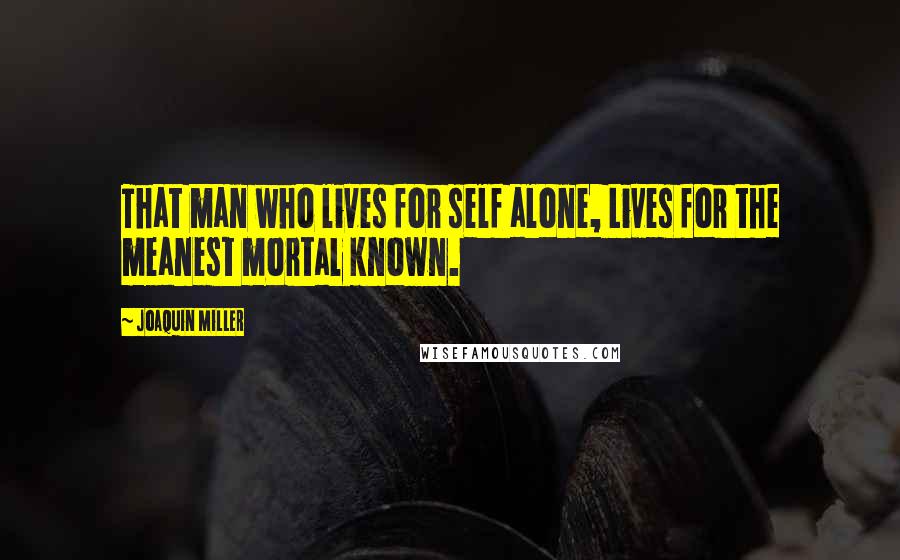 Joaquin Miller Quotes: That man who lives for self alone, Lives for the meanest mortal known.