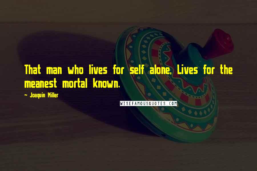 Joaquin Miller Quotes: That man who lives for self alone, Lives for the meanest mortal known.