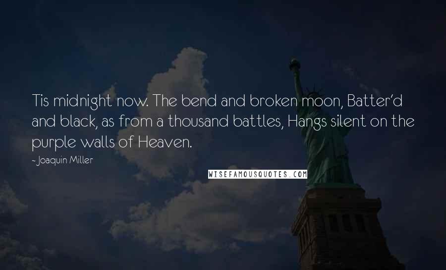 Joaquin Miller Quotes: Tis midnight now. The bend and broken moon, Batter'd and black, as from a thousand battles, Hangs silent on the purple walls of Heaven.