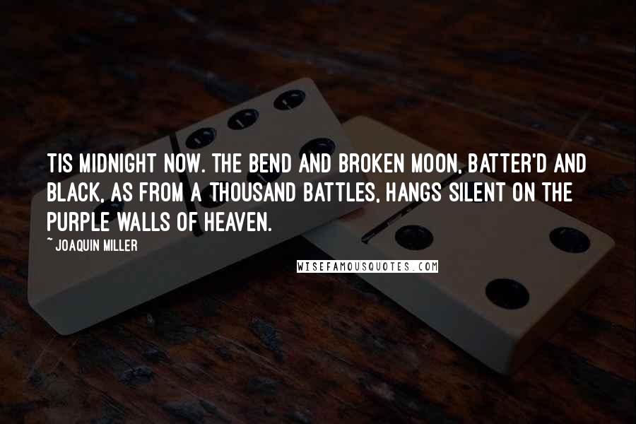 Joaquin Miller Quotes: Tis midnight now. The bend and broken moon, Batter'd and black, as from a thousand battles, Hangs silent on the purple walls of Heaven.