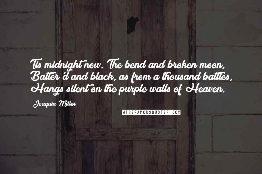 Joaquin Miller Quotes: Tis midnight now. The bend and broken moon, Batter'd and black, as from a thousand battles, Hangs silent on the purple walls of Heaven.