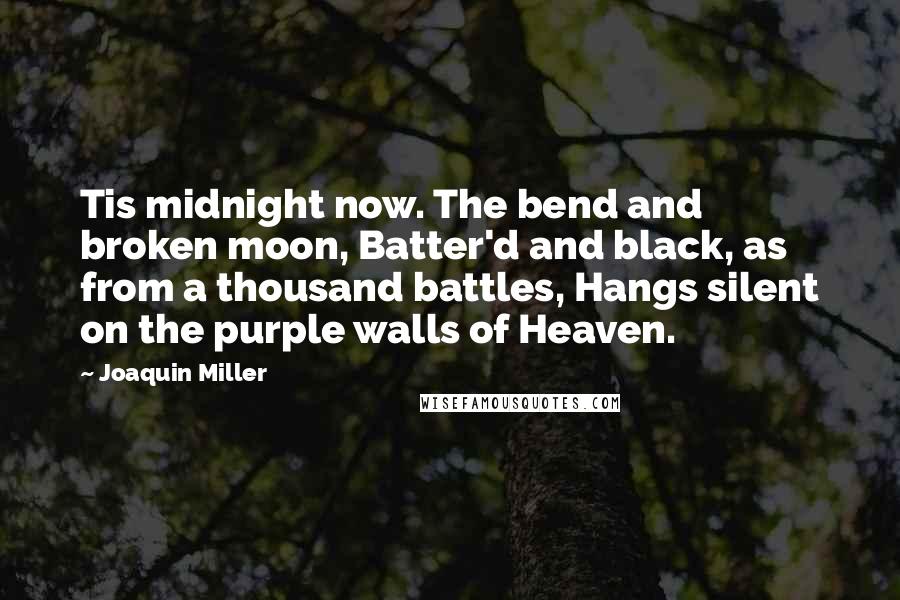 Joaquin Miller Quotes: Tis midnight now. The bend and broken moon, Batter'd and black, as from a thousand battles, Hangs silent on the purple walls of Heaven.