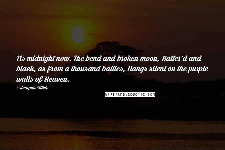 Joaquin Miller Quotes: Tis midnight now. The bend and broken moon, Batter'd and black, as from a thousand battles, Hangs silent on the purple walls of Heaven.