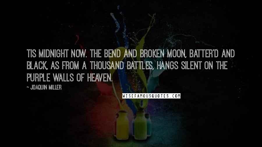 Joaquin Miller Quotes: Tis midnight now. The bend and broken moon, Batter'd and black, as from a thousand battles, Hangs silent on the purple walls of Heaven.