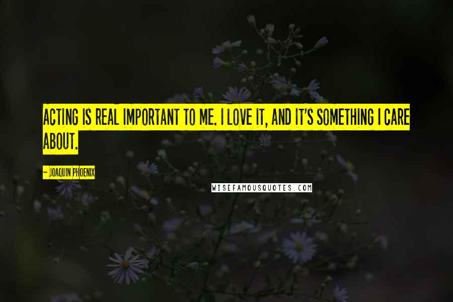 Joaquin Phoenix Quotes: Acting is real important to me. I love it, and it's something I care about.