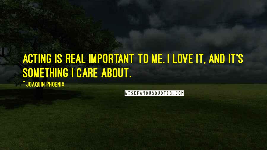 Joaquin Phoenix Quotes: Acting is real important to me. I love it, and it's something I care about.