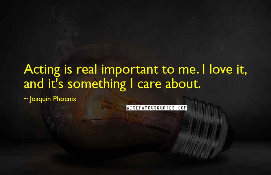 Joaquin Phoenix Quotes: Acting is real important to me. I love it, and it's something I care about.