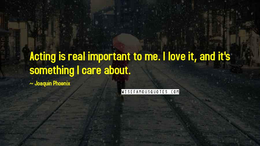 Joaquin Phoenix Quotes: Acting is real important to me. I love it, and it's something I care about.