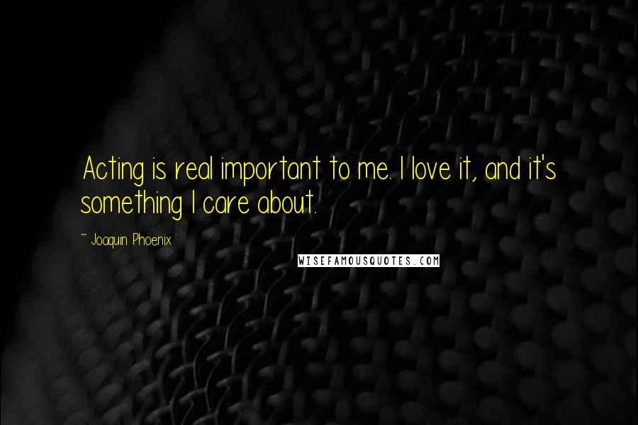 Joaquin Phoenix Quotes: Acting is real important to me. I love it, and it's something I care about.