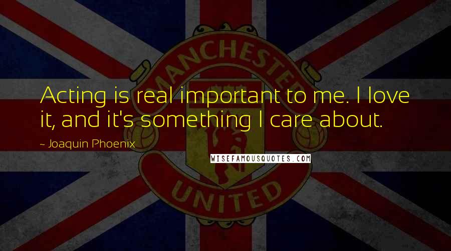 Joaquin Phoenix Quotes: Acting is real important to me. I love it, and it's something I care about.