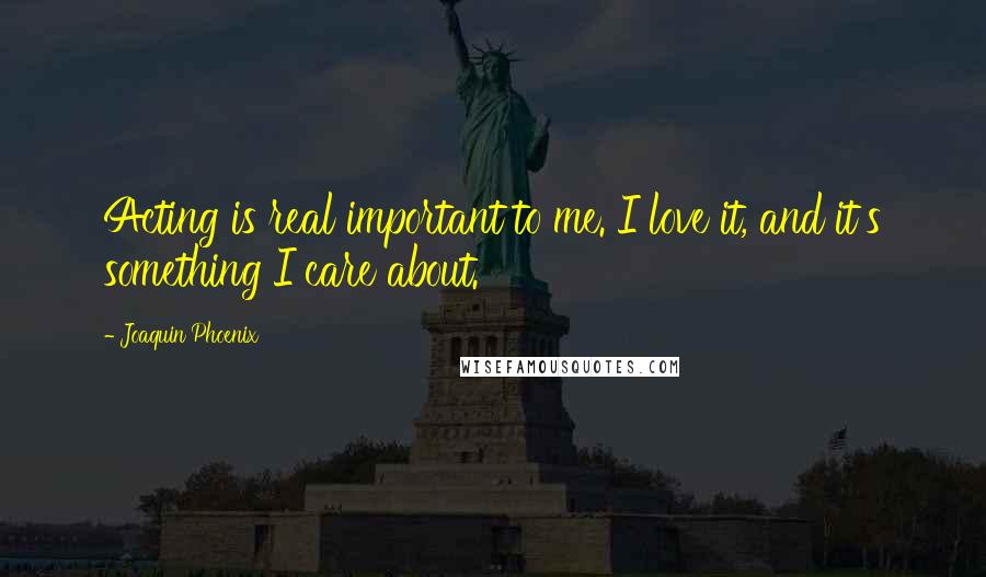 Joaquin Phoenix Quotes: Acting is real important to me. I love it, and it's something I care about.