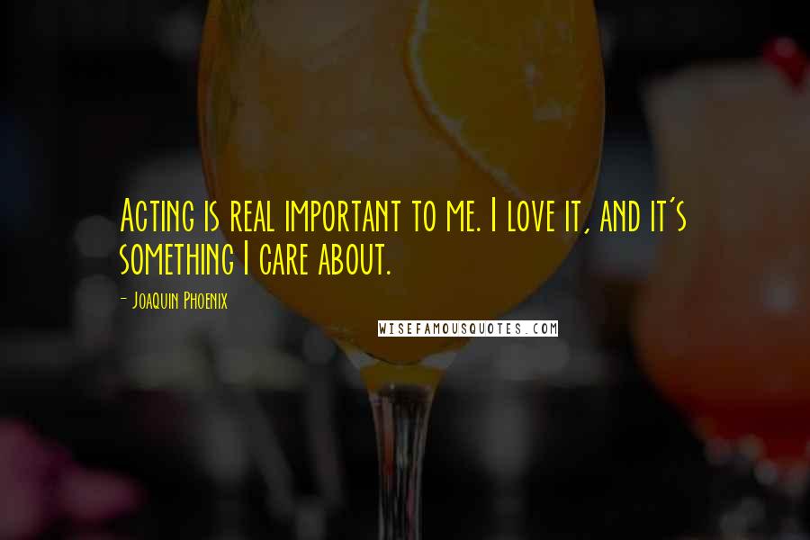 Joaquin Phoenix Quotes: Acting is real important to me. I love it, and it's something I care about.