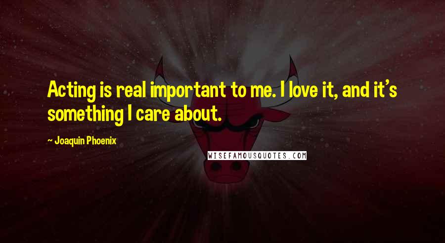 Joaquin Phoenix Quotes: Acting is real important to me. I love it, and it's something I care about.