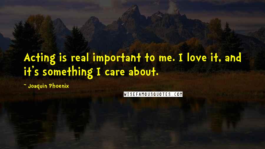 Joaquin Phoenix Quotes: Acting is real important to me. I love it, and it's something I care about.