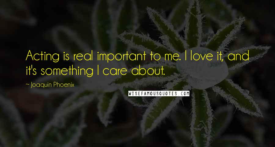 Joaquin Phoenix Quotes: Acting is real important to me. I love it, and it's something I care about.