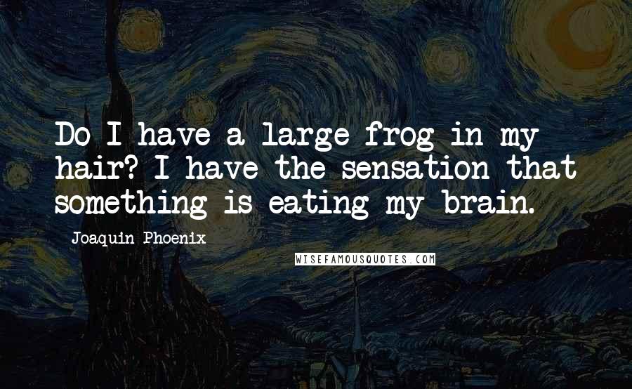 Joaquin Phoenix Quotes: Do I have a large frog in my hair? I have the sensation that something is eating my brain.