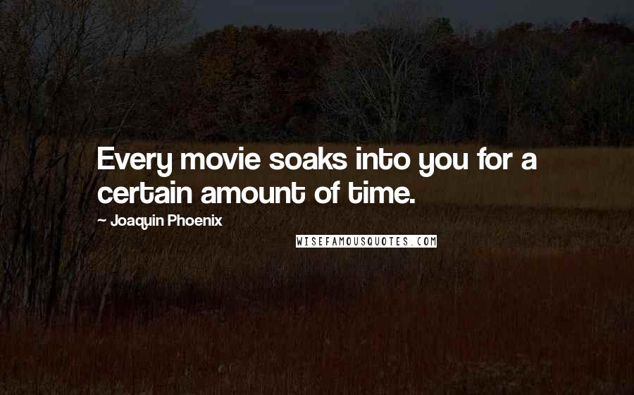 Joaquin Phoenix Quotes: Every movie soaks into you for a certain amount of time.